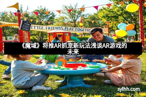 《魔域》将推AR抓宠新玩法浅谈AR游戏的未来